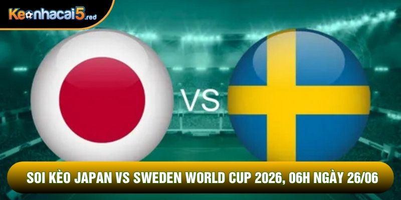 Soi Kèo Japan Vs Sweden World Cup 2026, 06h Ngày 26/06