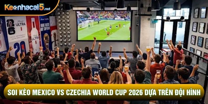 Soi kèo Mexico vs Czechia World Cup 2026 dựa trên đội hình