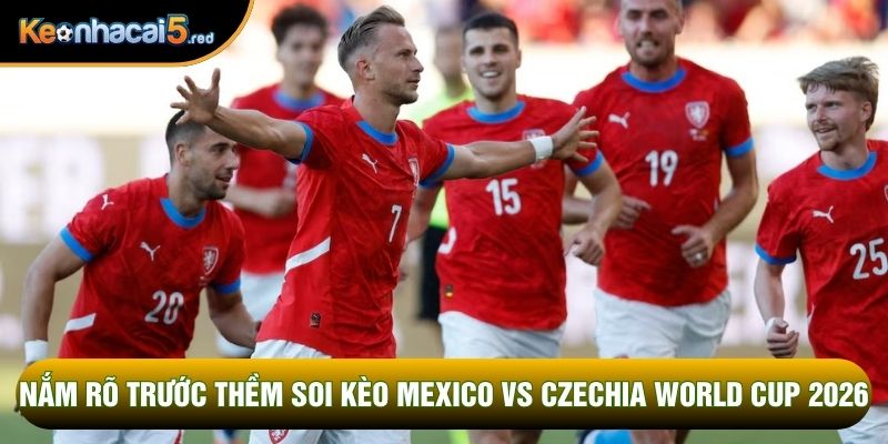 Nắm rõ trước thềm Soi kèo Mexico vs Czechia World Cup 2026