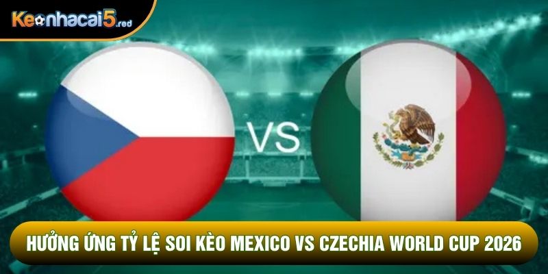 Hưởng ứng tỷ lệ soi kèo Mexico vs Czechia World Cup 2026