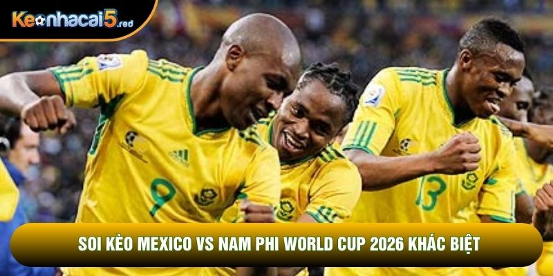 Soi kèo Mexico vs Nam Phi world cup 2026 khác biệt