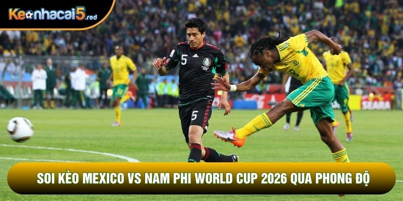 Soi kèo Mexico vs Nam Phi world cup 2026 qua phong độ