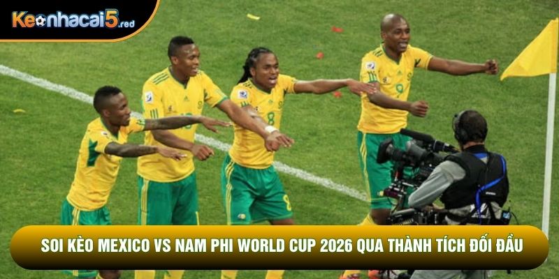 Soi kèo Mexico vs Nam Phi world cup 2026 qua thành tích đối đầu