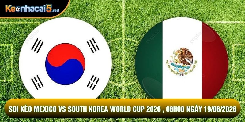 Soi Kèo Mexico Vs South Korea World Cup 2026 , 08h00 Ngày 19/06/2026