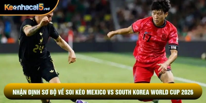 Nhận định sơ bộ về soi kèo Mexico vs South Korea World Cup 2026