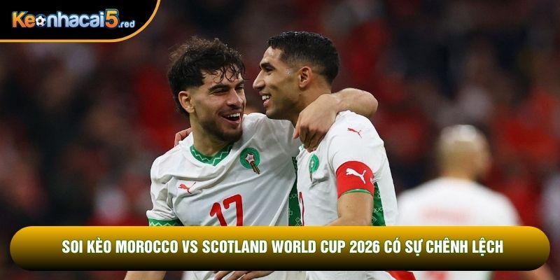 Soi kèo Morocco vs Scotland World Cup 2026 có sự chênh lệch