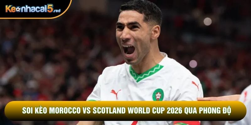 Soi kèo Morocco vs Scotland World Cup 2026 qua phong độ