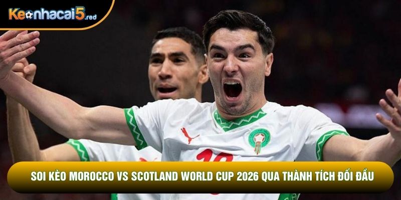 Soi kèo Morocco vs Scotland World Cup 2026 qua thành tích đối đầu