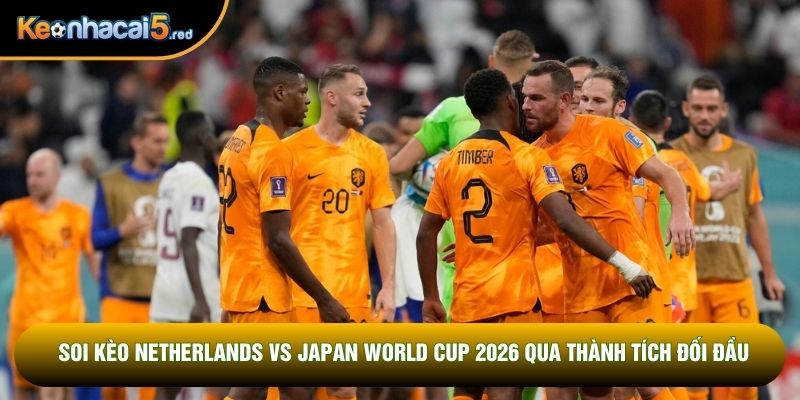 Soi kèo Netherlands vs Japan World Cup 2026 qua thành tích đối đầu Soi kèo Netherlands vs Japan World Cup 2026 qua thành tích đối đầu