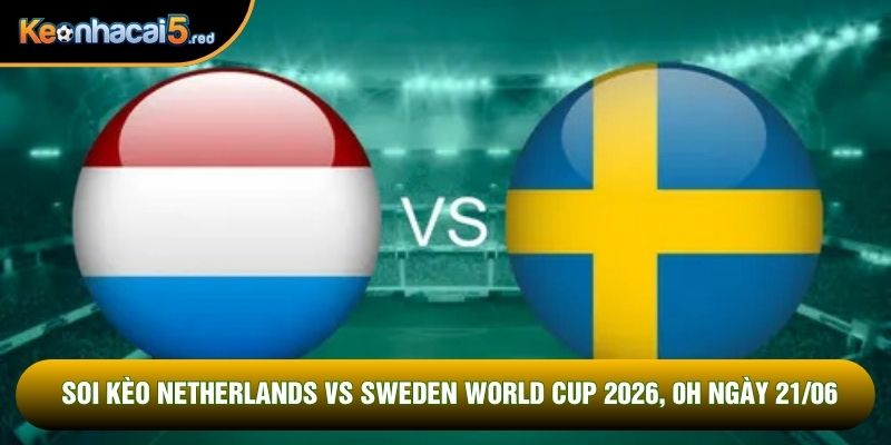Soi Kèo Netherlands vs Sweden World Cup 2026, 0h Ngày 21/06