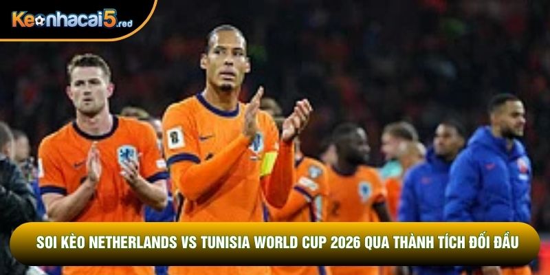 Soi kèo Netherlands vs Tunisia World Cup 2026 qua thành tích đối đầu