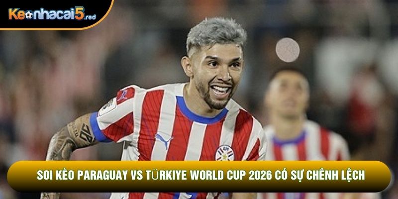 Soi kèo Paraguay vs Türkiye World Cup 2026 có sự chênh lệch