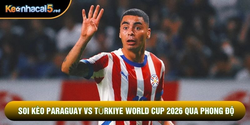 Soi kèo Paraguay vs Türkiye World Cup 2026 qua phong độ