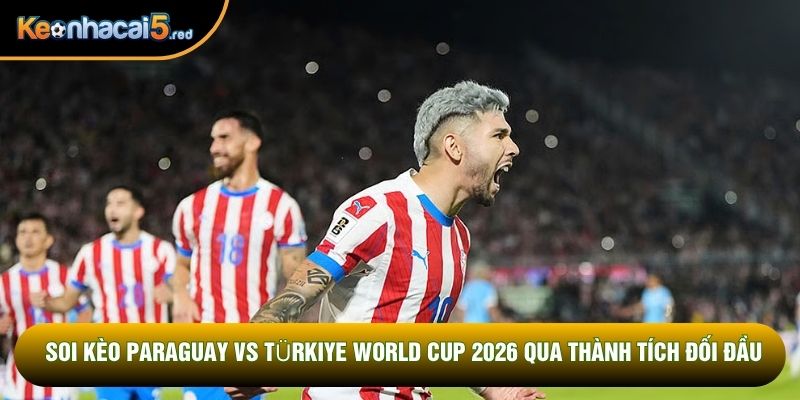 Soi kèo Paraguay vs Türkiye World Cup 2026 qua thành tích đối đầu