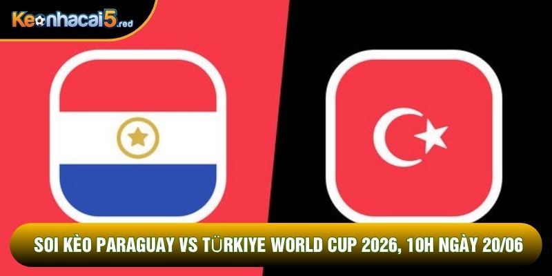 Soi Kèo Paraguay Vs Türkiye World Cup 2026, 10h Ngày 20/06