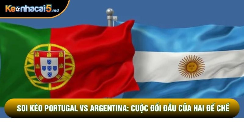 Soi Kèo Portugal Vs Argentina: Cuộc Đối Đầu Của Hai Đế Chế