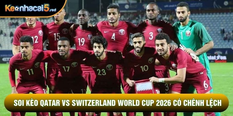 Soi kèo Qatar vs Switzerland World Cup 2026 có chênh lệch