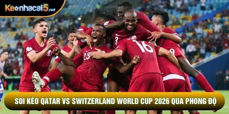 Soi kèo Qatar vs Switzerland World Cup 2026 qua phong độ
