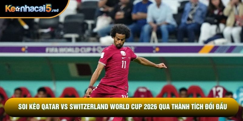 Soi kèo Qatar vs Switzerland World Cup 2026 qua thành tích đối đầu