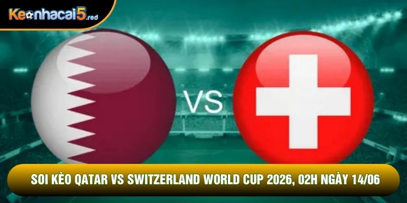 Soi Kèo Qatar Vs Switzerland World Cup 2026, 02h Ngày 14/06