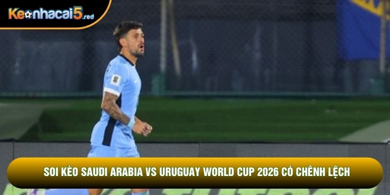 Soi kèo Saudi Arabia vs Uruguay World Cup 2026 có chênh lệch