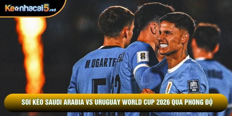 Soi kèo Saudi Arabia vs Uruguay World Cup 2026 qua phong độ