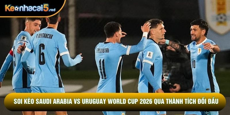 Soi kèo Saudi Arabia vs Uruguay World Cup 2026 qua thành tích đối đầu