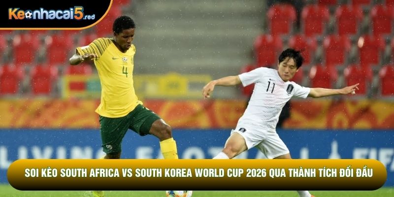 Soi kèo South Africa vs South Korea World Cup 2026 qua thành tích đối đầu