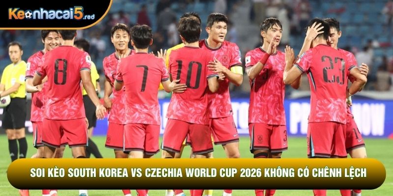 Soi kèo South Korea vs Czechia World Cup 2026 không có chênh lệch