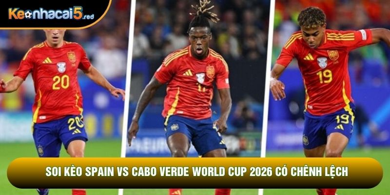 Soi kèo Spain vs Cabo Verde World Cup 2026 có chênh lệch