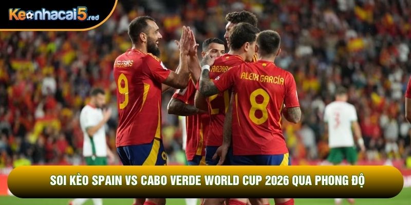 Soi kèo Spain vs Cabo Verde World Cup 2026 qua phong độ