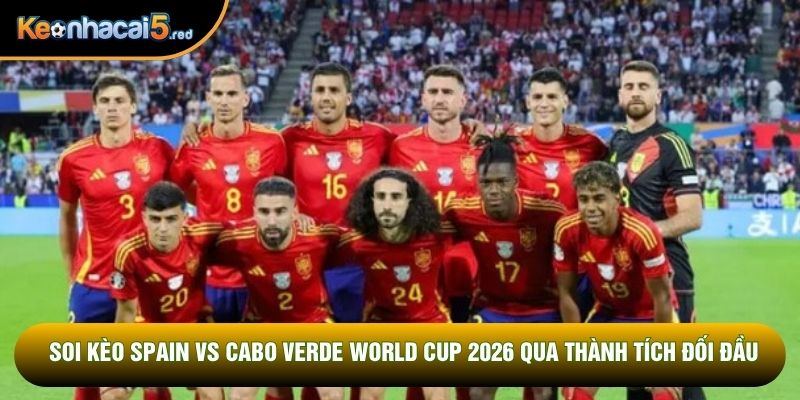 Soi kèo Spain vs Cabo Verde World Cup 2026 qua thành tích đối đầu