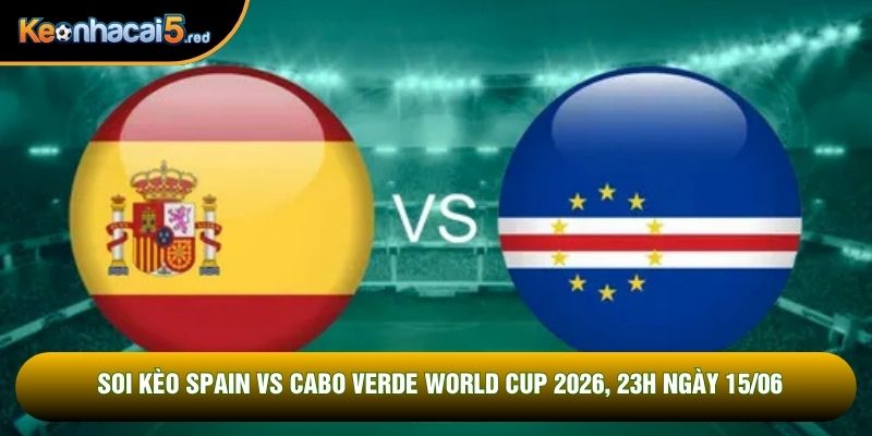 Soi Kèo Spain Vs Cabo Verde World Cup 2026, 23h Ngày 15/06