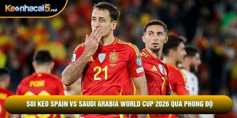 Soi kèo Spain vs Saudi Arabia World Cup 2026 qua phong độ
