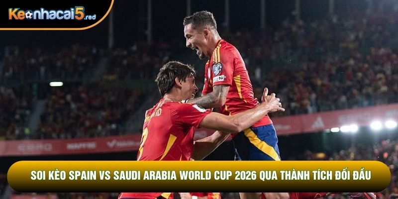 Soi kèo Spain vs Saudi Arabia World Cup 2026 qua thành tích đối đầu