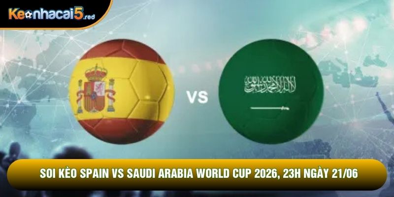 Soi Kèo Spain Vs Saudi Arabia World Cup 2026, 23h Ngày 21/06