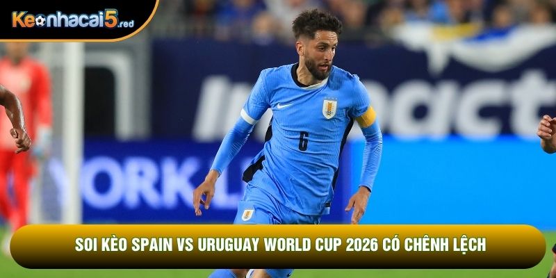 Soi kèo Spain vs Uruguay World Cup 2026 có chênh lệch
