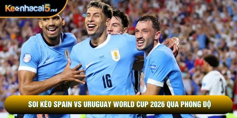 Soi kèo Spain vs Uruguay World Cup 2026 qua phong độ