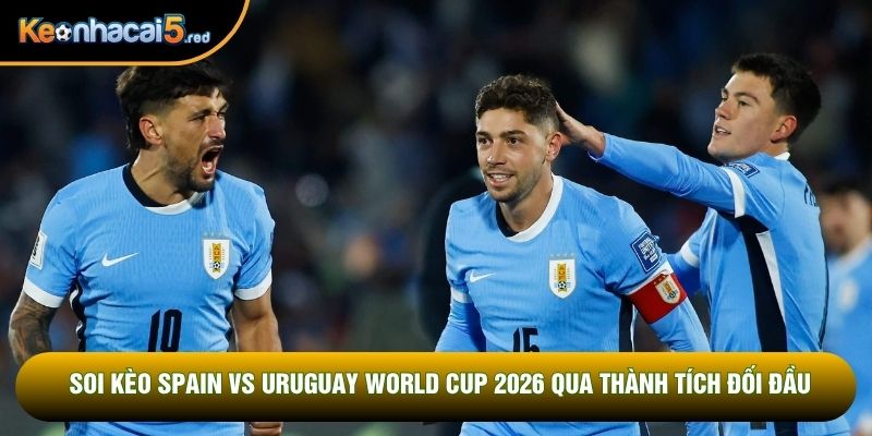 Soi kèo Spain vs Uruguay World Cup 2026 qua thành tích đối đầu