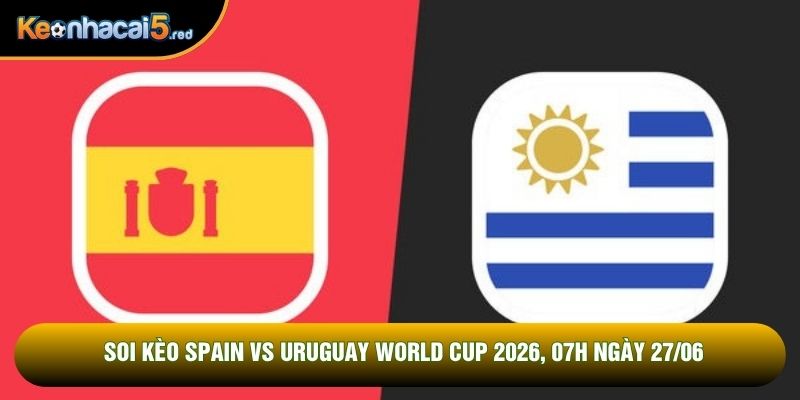 Soi Kèo Spain Vs Uruguay World Cup 2026, 07h Ngày 27/06
