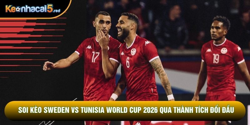 Soi kèo Sweden vs Tunisia World Cup 2026 qua thành tích đối đầu