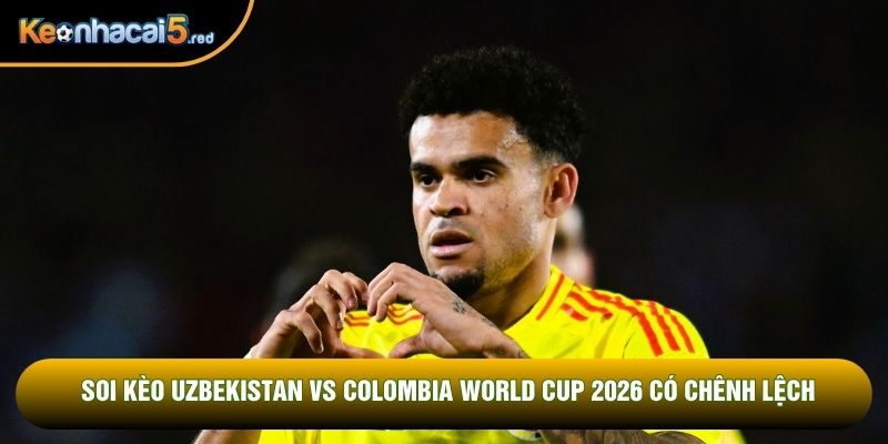 Soi kèo Uzbekistan vs Colombia World Cup 2026 có chênh lệch
