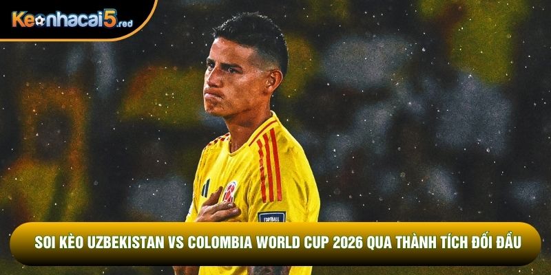 Soi kèo Uzbekistan vs Colombia World Cup 2026 qua thành tích đối đầu