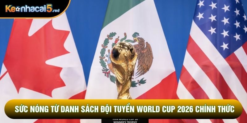 Sức nóng từ danh sách đội tuyển World Cup 2026 chính thức Sức nóng từ danh sách đội tuyển World Cup 2026 chính thức
