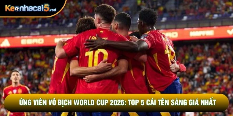 Ứng Viên Vô Địch World Cup 2026: Top 5 Cái Tên Sáng Giá Nhất