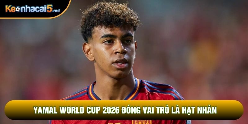 Yamal world cup 2026 đóng vai trò là hạt nhân